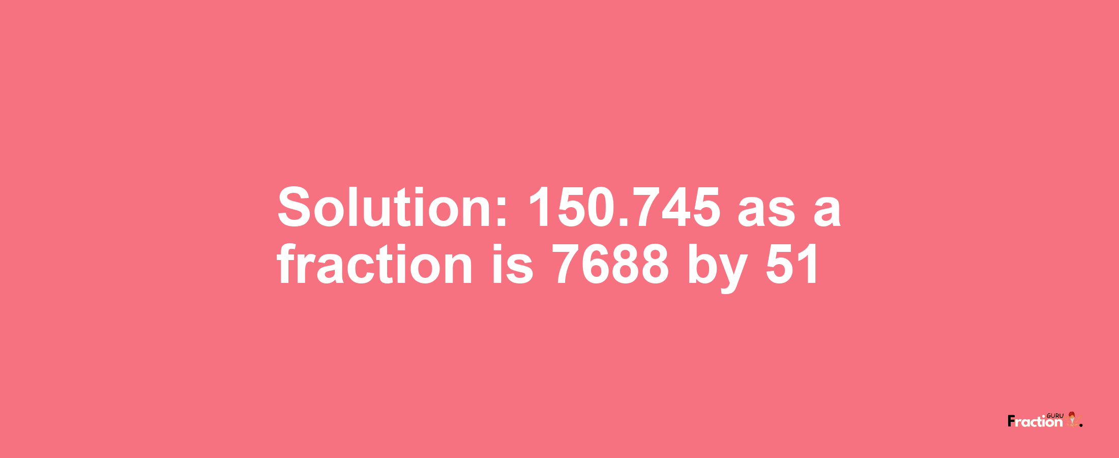 Solution:150.745 as a fraction is 7688/51